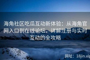 海角社区吃瓜互动新体验：从海角官网入口到在线论坛，详解注册与实时互动的全攻略
