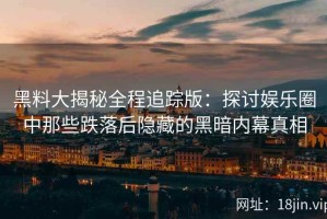 黑料大揭秘全程追踪版：探讨娱乐圈中那些跌落后隐藏的黑暗内幕真相