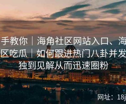 高手教你｜海角社区网站入口、海角社区吃瓜｜如何跟进热门八卦并发表独到见解从而迅速圈粉