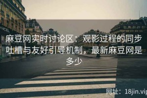 麻豆网实时讨论区：观影过程的同步吐槽与友好引导机制，最新麻豆网是多少