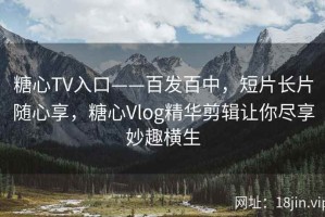 糖心TV入口——百发百中，短片长片随心享，糖心Vlog精华剪辑让你尽享妙趣横生