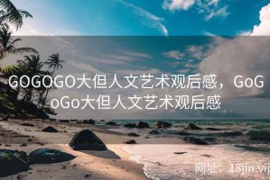 GOGOGO大但人文艺术观后感，GoGoGo大但人文艺术观后感