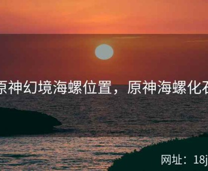 原神幻境海螺位置，原神海螺化石
