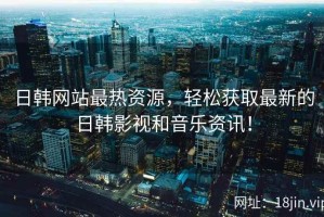 日韩网站最热资源，轻松获取最新的日韩影视和音乐资讯！