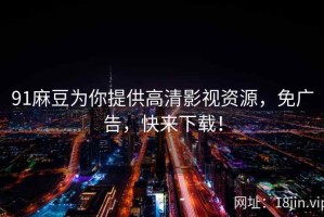 91麻豆为你提供高清影视资源，免广告，快来下载！
