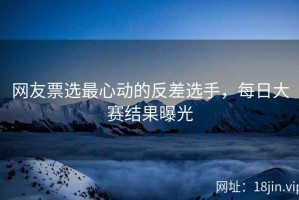 网友票选最心动的反差选手，每日大赛结果曝光