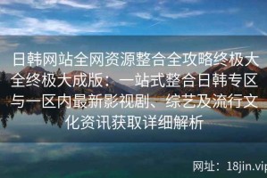 日韩网站全网资源整合全攻略终极大全终极大成版：一站式整合日韩专区与一区内最新影视剧、综艺及流行文化资讯获取详细解析