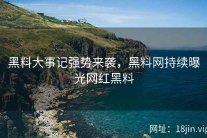 黑料大事记强势来袭，黑料网持续曝光网红黑料
