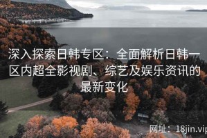 深入探索日韩专区：全面解析日韩一区内超全影视剧、综艺及娱乐资讯的最新变化