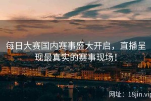 每日大赛国内赛事盛大开启，直播呈现最真实的赛事现场！