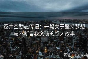 苍井空励志传记：一段关于坚持梦想与不断自我突破的感人故事