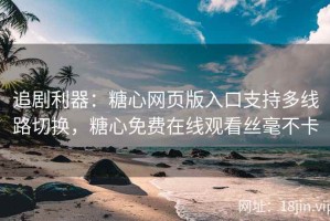 追剧利器：糖心网页版入口支持多线路切换，糖心免费在线观看丝毫不卡