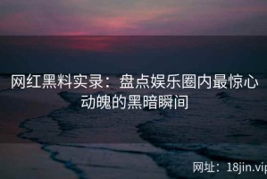 网红黑料实录：盘点娱乐圈内最惊心动魄的黑暗瞬间