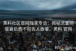 黑料社区官网独家专访：揭秘流量明星背后的不可告人故事，黑料 官网