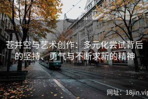 苍井空与艺术创作：多元化尝试背后的坚持、勇气与不断求新的精神