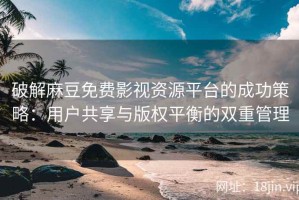 破解麻豆免费影视资源平台的成功策略：用户共享与版权平衡的双重管理