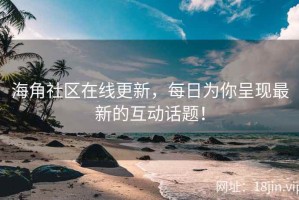 海角社区在线更新，每日为你呈现最新的互动话题！