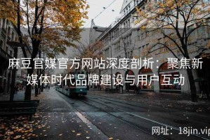 麻豆官媒官方网站深度剖析：聚焦新媒体时代品牌建设与用户互动