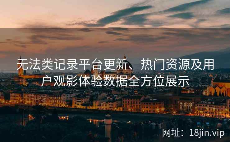 无法类记录平台更新、热门资源及用户观影体验数据全方位展示