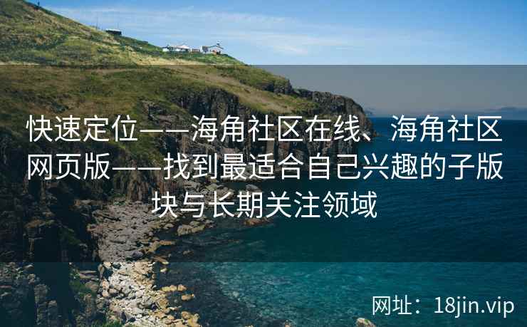 快速定位——海角社区在线、海角社区网页版——找到最适合自己兴趣的子版块与长期关注领域