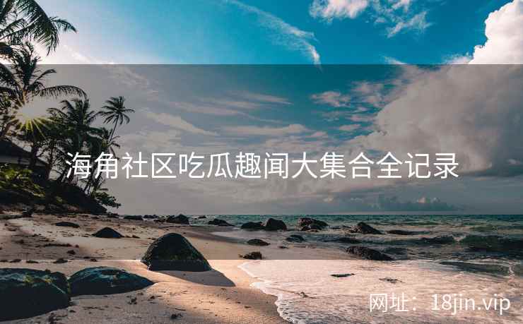 海角社区吃瓜趣闻大集合全记录