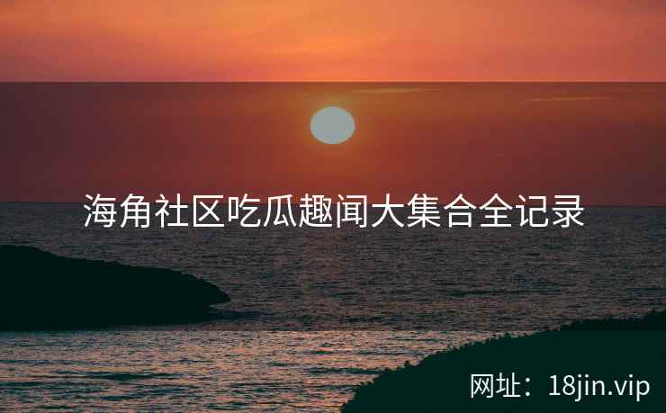 海角社区吃瓜趣闻大集合全记录