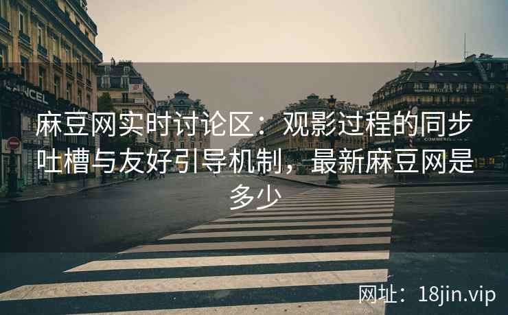 麻豆网实时讨论区：观影过程的同步吐槽与友好引导机制，最新麻豆网是多少