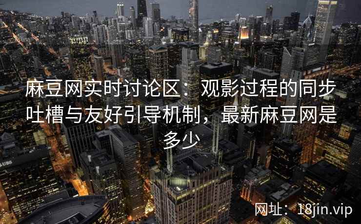 麻豆网实时讨论区：观影过程的同步吐槽与友好引导机制，最新麻豆网是多少