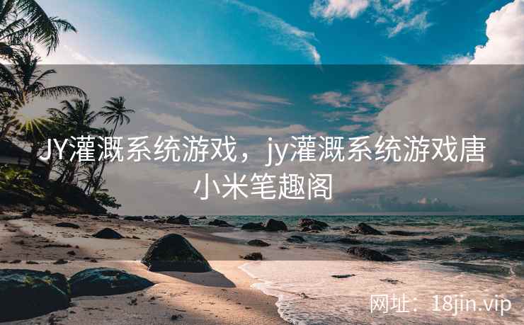 JY灌溉系统游戏，jy灌溉系统游戏唐小米笔趣阁