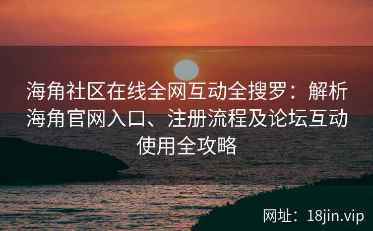 海角社区在线全网互动全搜罗：解析海角官网入口、注册流程及论坛互动使用全攻略