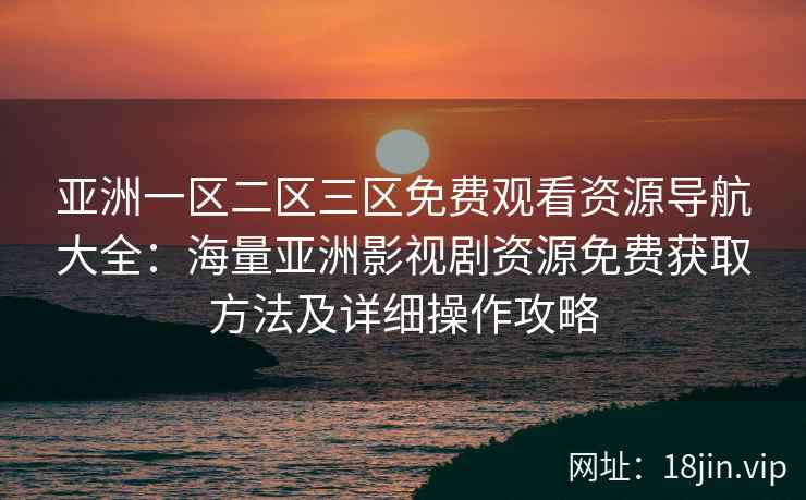 亚洲一区二区三区免费观看资源导航大全：海量亚洲影视剧资源免费获取方法及详细操作攻略