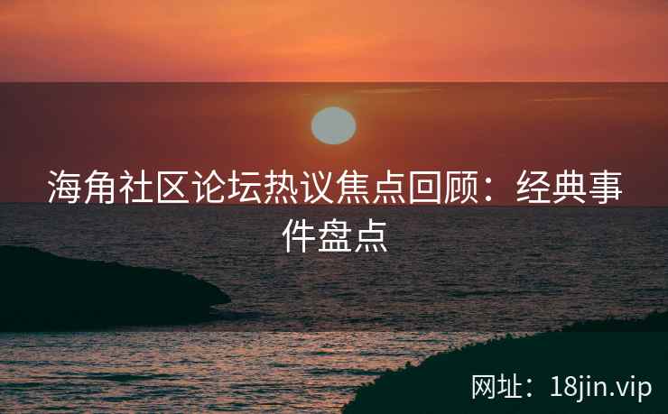 海角社区论坛热议焦点回顾：经典事件盘点