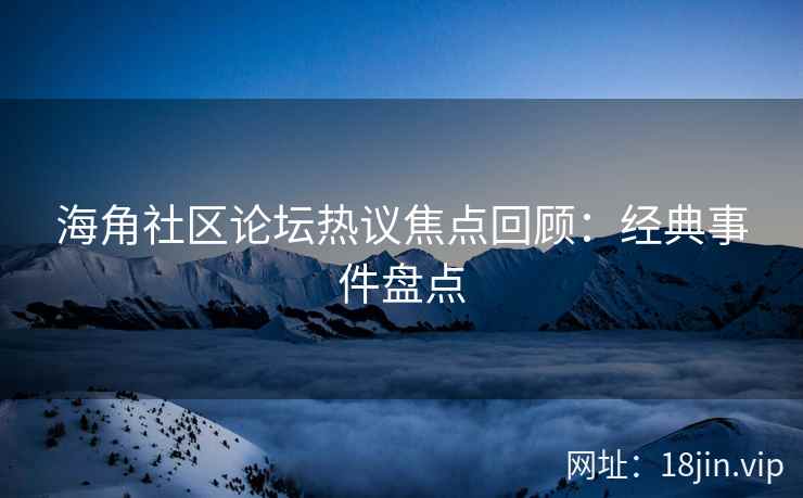 海角社区论坛热议焦点回顾：经典事件盘点