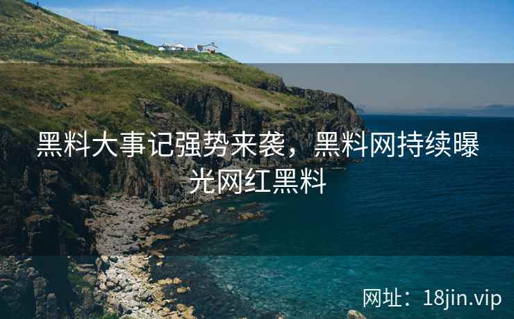 黑料大事记强势来袭，黑料网持续曝光网红黑料