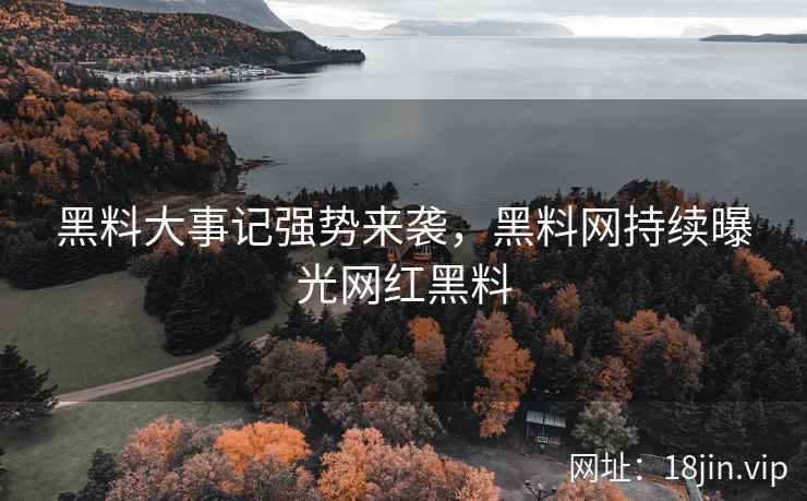 黑料大事记强势来袭，黑料网持续曝光网红黑料