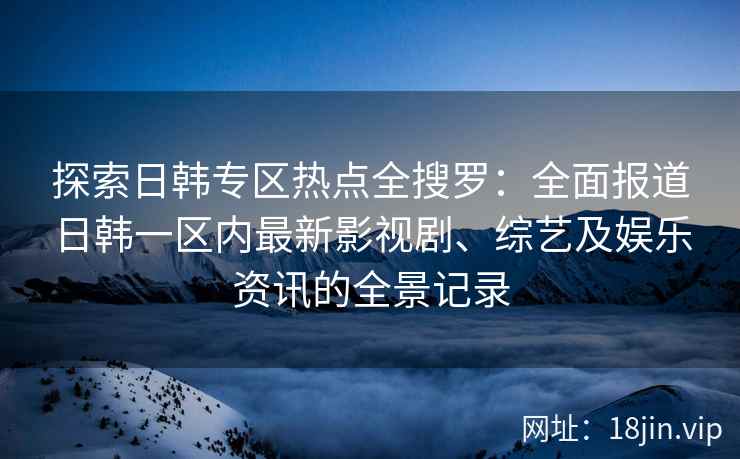 探索日韩专区热点全搜罗：全面报道日韩一区内最新影视剧、综艺及娱乐资讯的全景记录