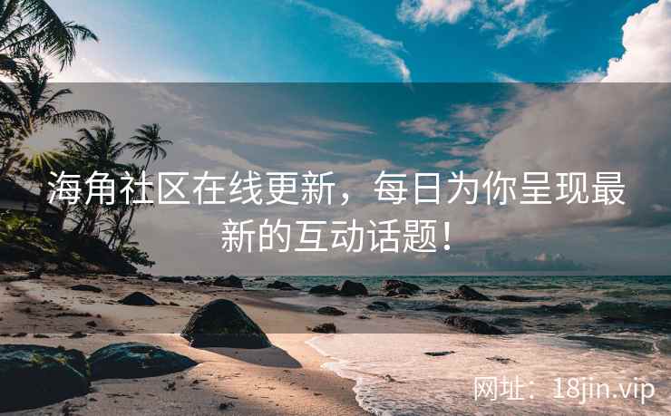 海角社区在线更新，每日为你呈现最新的互动话题！