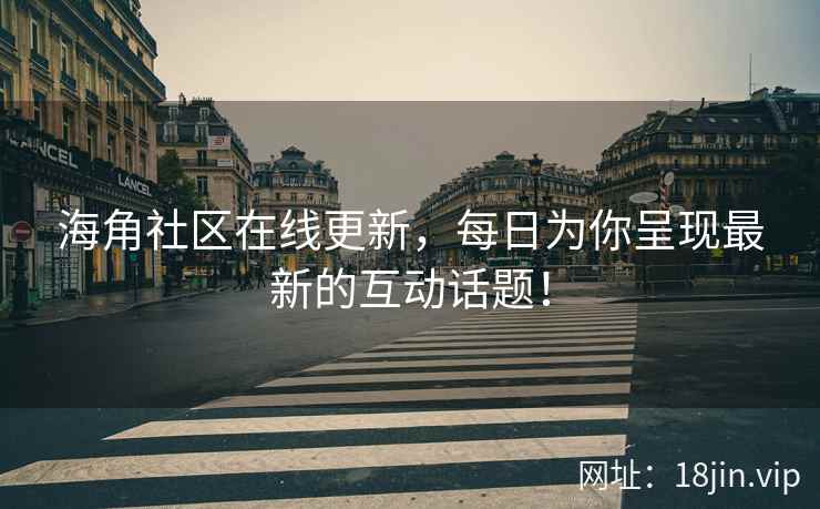海角社区在线更新，每日为你呈现最新的互动话题！