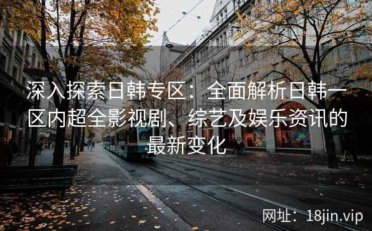 深入探索日韩专区：全面解析日韩一区内超全影视剧、综艺及娱乐资讯的最新变化