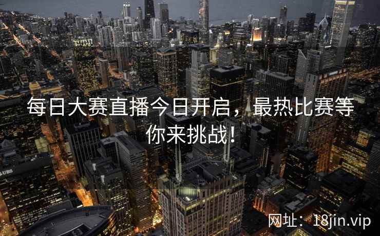 每日大赛直播今日开启，最热比赛等你来挑战！