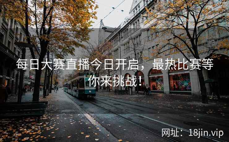 每日大赛直播今日开启，最热比赛等你来挑战！