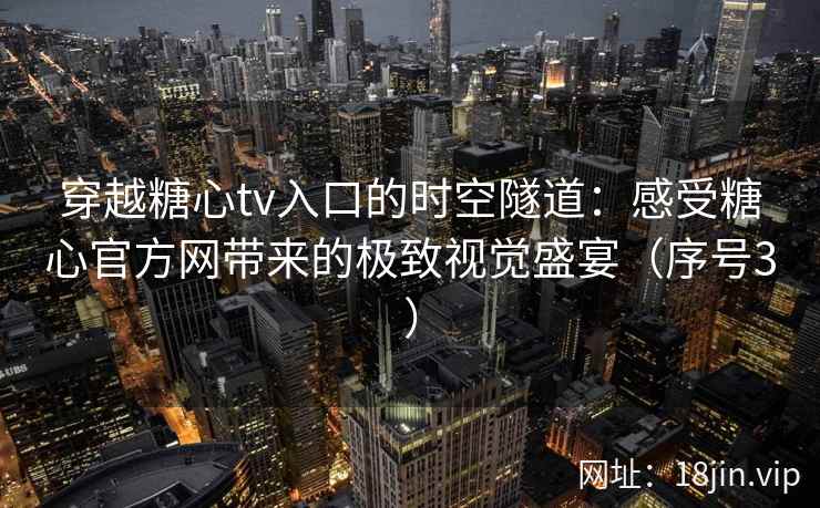 穿越糖心tv入口的时空隧道：感受糖心官方网带来的极致视觉盛宴（序号3）