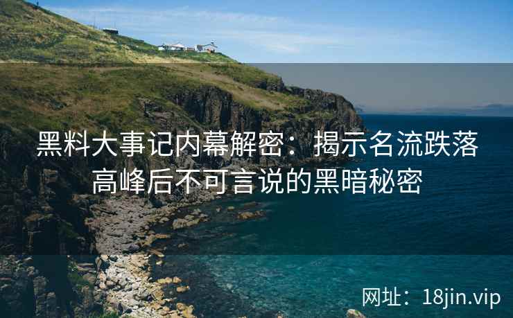 黑料大事记内幕解密：揭示名流跌落高峰后不可言说的黑暗秘密