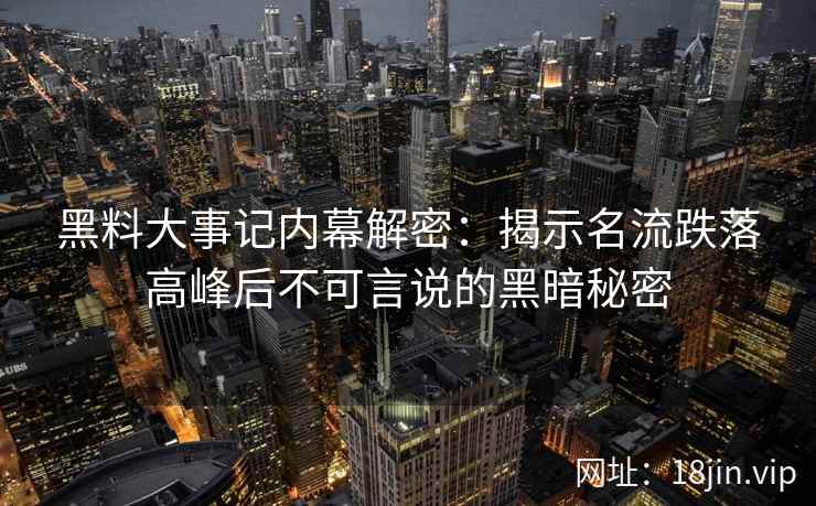 黑料大事记内幕解密：揭示名流跌落高峰后不可言说的黑暗秘密