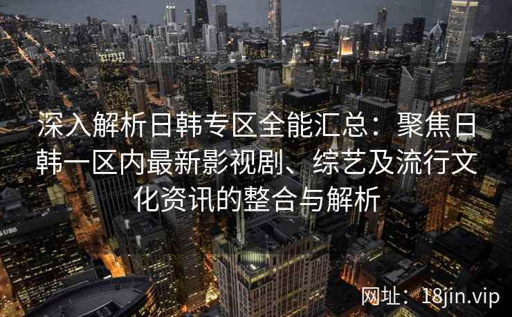 深入解析日韩专区全能汇总：聚焦日韩一区内最新影视剧、综艺及流行文化资讯的整合与解析