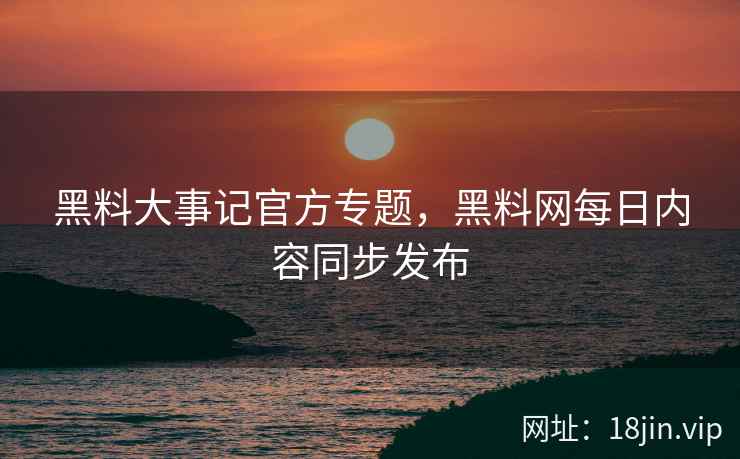 黑料大事记官方专题，黑料网每日内容同步发布