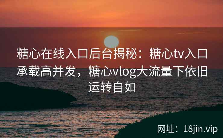 糖心在线入口后台揭秘：糖心tv入口承载高并发，糖心vlog大流量下依旧运转自如