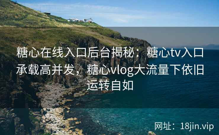 糖心在线入口后台揭秘：糖心tv入口承载高并发，糖心vlog大流量下依旧运转自如