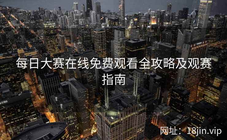 每日大赛在线免费观看全攻略及观赛指南