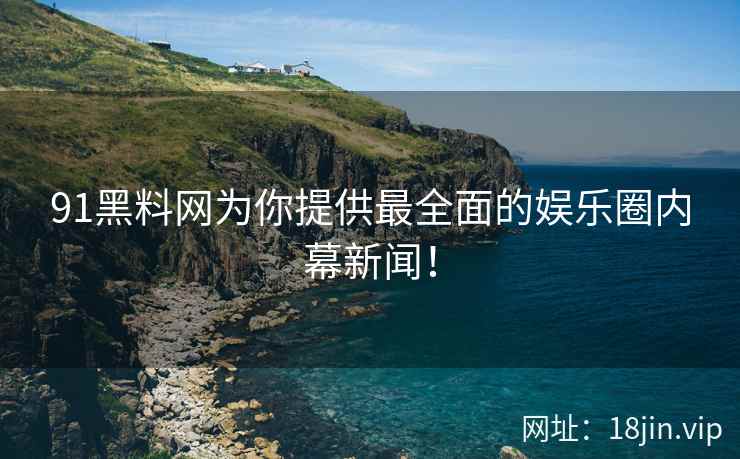 91黑料网为你提供最全面的娱乐圈内幕新闻！